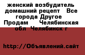 женский возбудитель домашний рецепт - Все города Другое » Продам   . Челябинская обл.,Челябинск г.